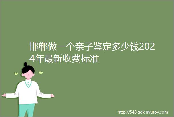 邯郸做一个亲子鉴定多少钱2024年最新收费标准